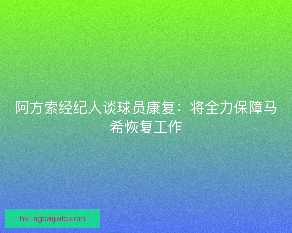 阿方索经纪人谈球员康复：将全力保障马希恢复工作