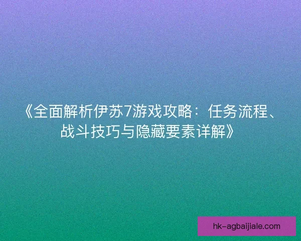 《全面解析伊苏7游戏攻略：任务流程、战斗技巧与隐藏要素详解》