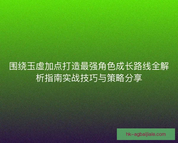 围绕玉虚加点打造最强角色成长路线全解析指南实战技巧与策略分享