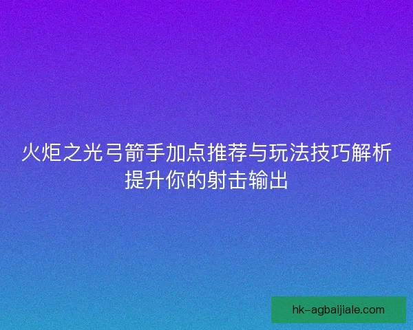 火炬之光弓箭手加点推荐与玩法技巧解析提升你的射击输出