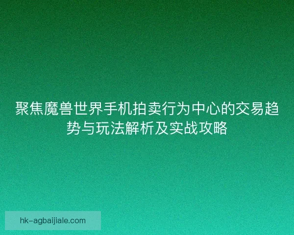 聚焦魔兽世界手机拍卖行为中心的交易趋势与玩法解析及实战攻略