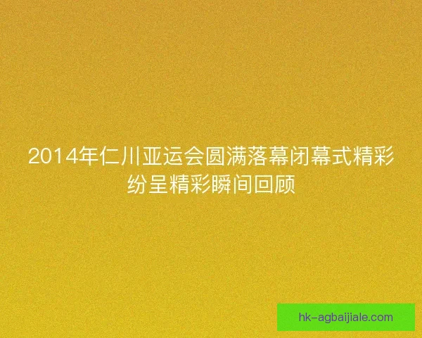 2014年仁川亚运会圆满落幕闭幕式精彩纷呈精彩瞬间回顾