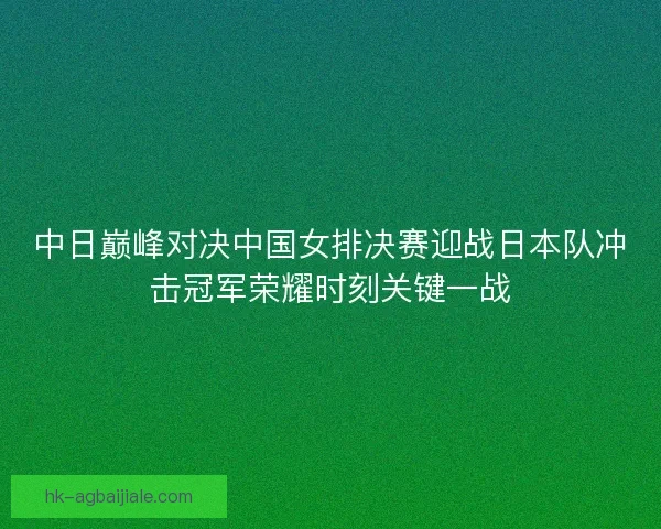 中日巅峰对决中国女排决赛迎战日本队冲击冠军荣耀时刻关键一战
