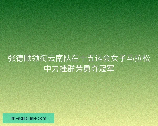 张德顺领衔云南队在十五运会女子马拉松中力挫群芳勇夺冠军