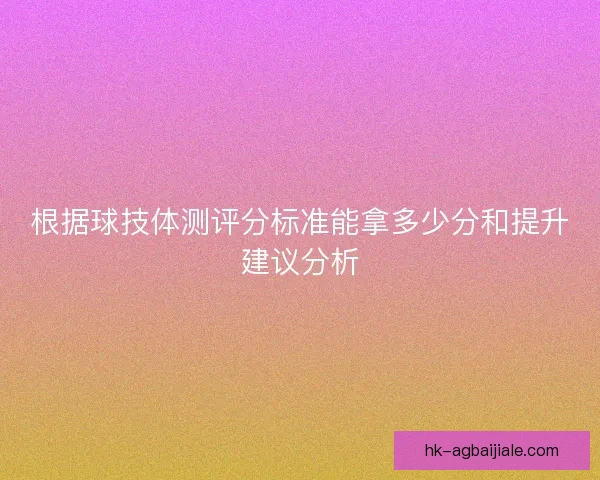 根据球技体测评分标准能拿多少分和提升建议分析