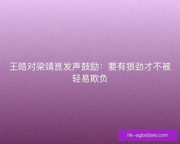 王皓对梁靖崑发声鼓励：要有狠劲才不被轻易欺负
