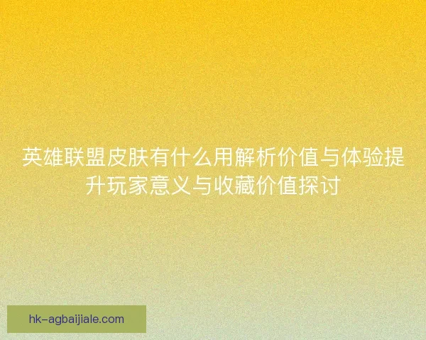 英雄联盟皮肤有什么用解析价值与体验提升玩家意义与收藏价值探讨