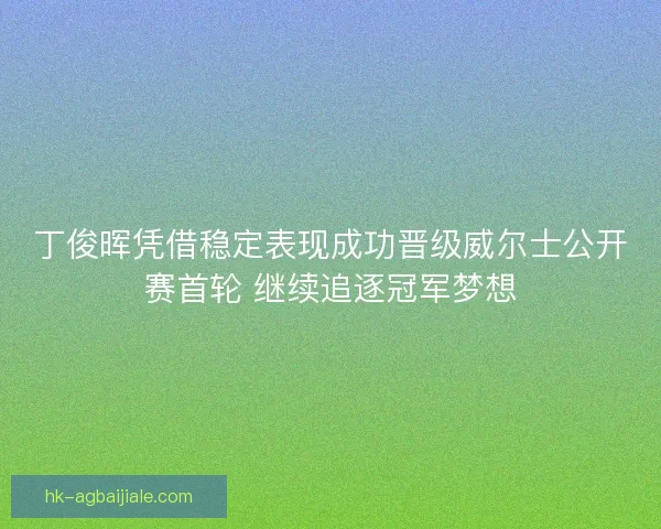 丁俊晖凭借稳定表现成功晋级威尔士公开赛首轮 继续追逐冠军梦想