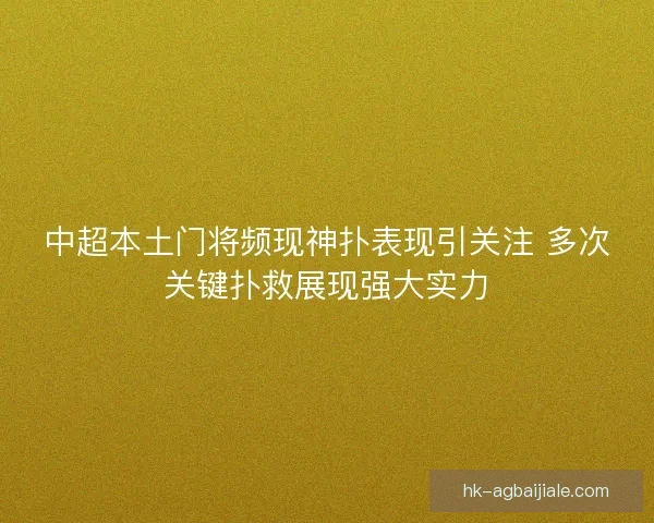 中超本土门将频现神扑表现引关注 多次关键扑救展现强大实力