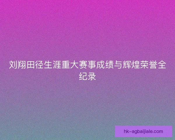 刘翔田径生涯重大赛事成绩与辉煌荣誉全纪录 刘翔田径生涯重大赛事成绩与辉煌荣誉全纪录