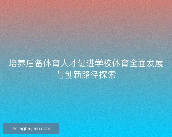 培养后备体育人才促进学校体育全面发展与创新路径探索