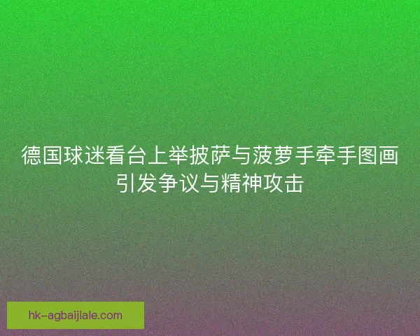 德国球迷看台上举披萨与菠萝手牵手图画引发争议与精神攻击