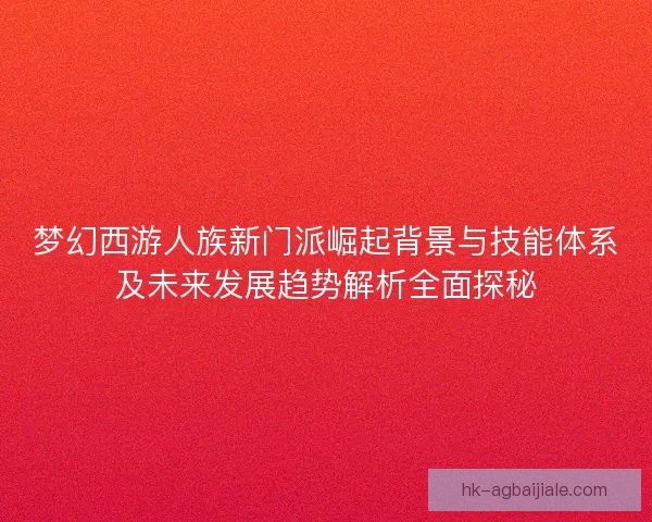梦幻西游人族新门派崛起背景与技能体系及未来发展趋势解析全面探秘 梦幻西游人族新门派崛起背景与技能体系及未来发展趋势解析全面探秘