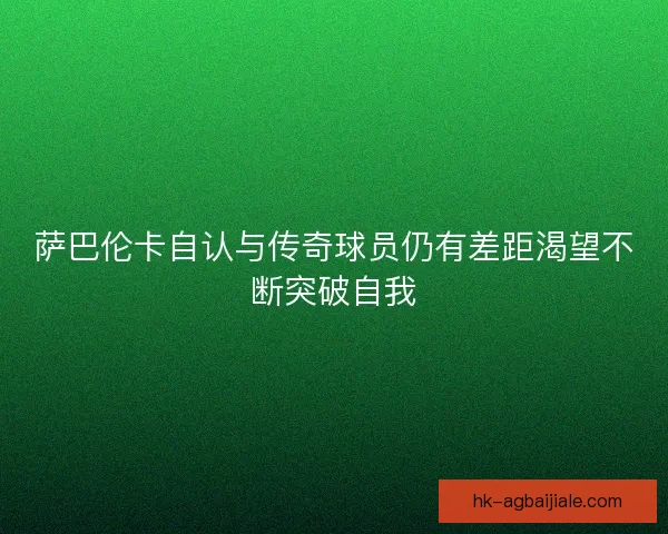 萨巴伦卡自认与传奇球员仍有差距渴望不断突破自我