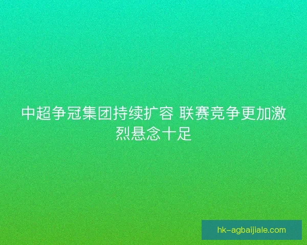 中超争冠集团持续扩容 联赛竞争更加激烈悬念十足