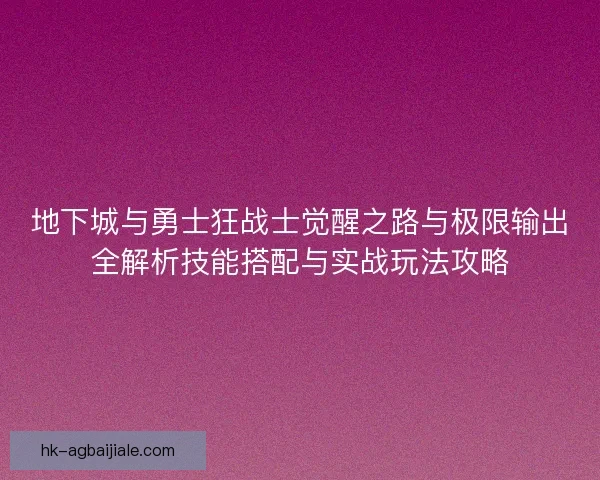 地下城与勇士狂战士觉醒之路与极限输出全解析技能搭配与实战玩法攻略