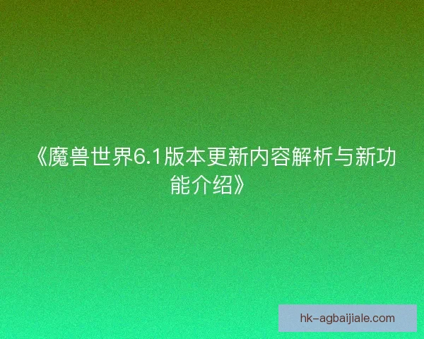 《魔兽世界6.1版本更新内容解析与新功能介绍》 《魔兽世界6.1版本更新内容解析与新功能介绍》