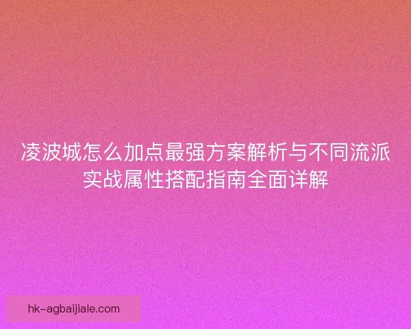 凌波城怎么加点最强方案解析与不同流派实战属性搭配指南全面详解 凌波城怎么加点最强方案解析与不同流派实战属性搭配指南全面详解