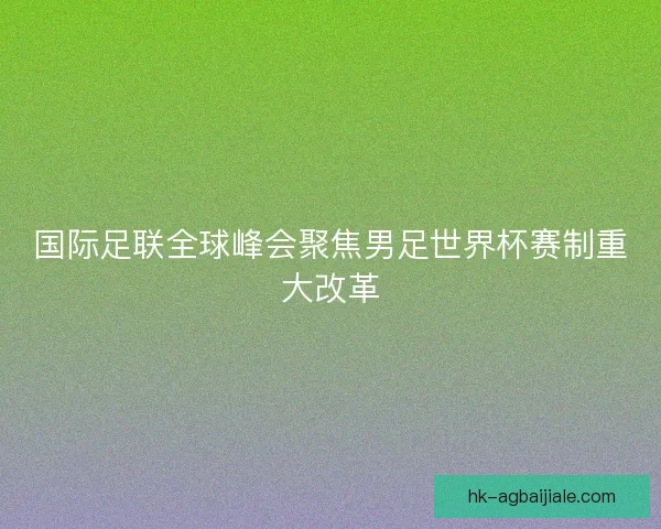 国际足联全球峰会聚焦男足世界杯赛制重大改革 国际足联全球峰会聚焦男足世界杯赛制重大改革