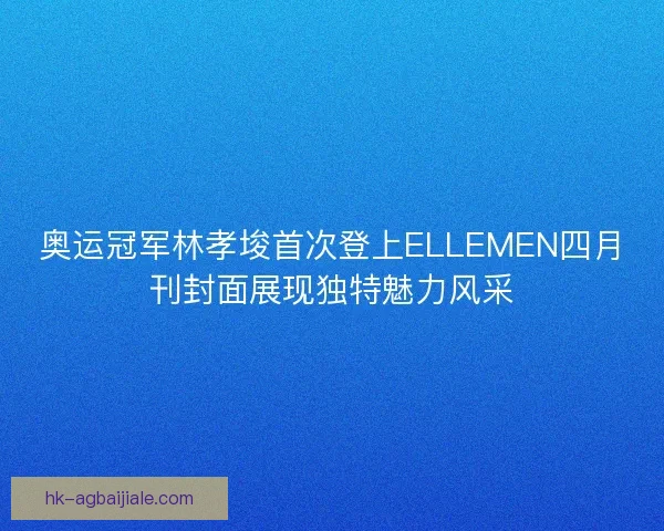 奥运冠军林孝埈首次登上ELLEMEN四月刊封面展现独特魅力风采 奥运冠军林孝埈首次登上ELLEMEN四月刊封面展现独特魅力风采