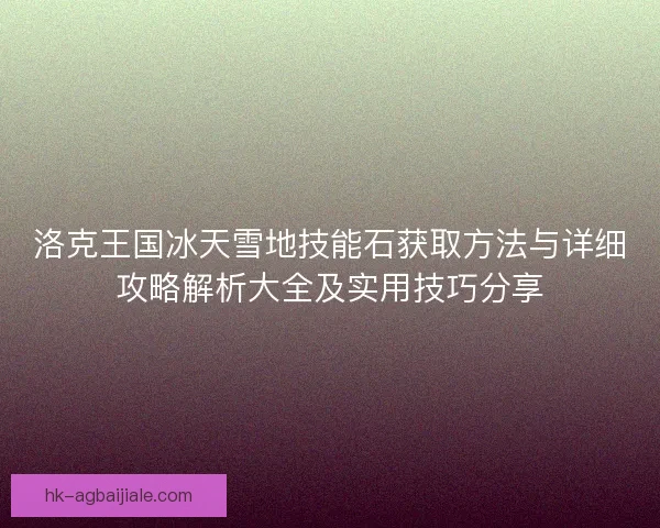 洛克王国冰天雪地技能石获取方法与详细攻略解析大全及实用技巧分享 洛克王国冰天雪地技能石获取方法与详细攻略解析大全及实用技巧分享