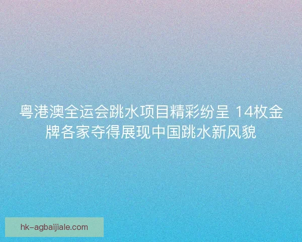 粤港澳全运会跳水项目精彩纷呈 14枚金牌各家夺得展现中国跳水新风貌 粤港澳全运会跳水项目精彩纷呈 14枚金牌各家夺得展现中国跳水新风貌